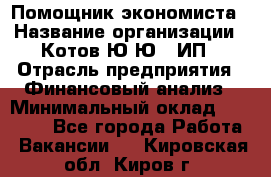 Помощник экономиста › Название организации ­ Котов Ю.Ю., ИП › Отрасль предприятия ­ Финансовый анализ › Минимальный оклад ­ 27 000 - Все города Работа » Вакансии   . Кировская обл.,Киров г.